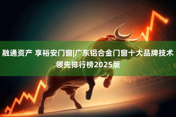 融通资产 享裕安门窗|广东铝合金门窗十大品牌技术领先排行榜2025版