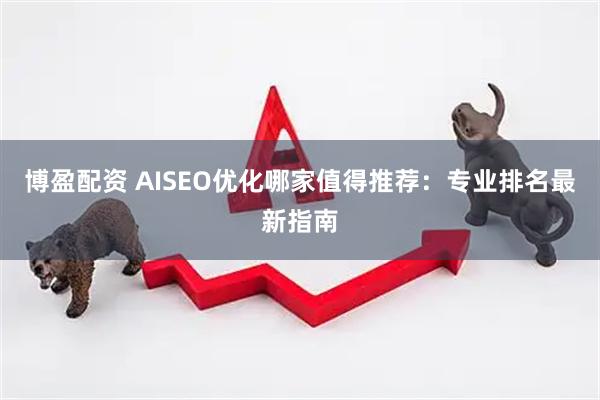 博盈配资 AISEO优化哪家值得推荐：专业排名最新指南