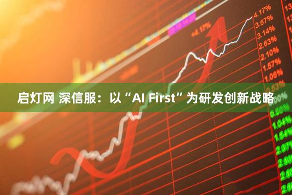 启灯网 深信服：以“AI First”为研发创新战略