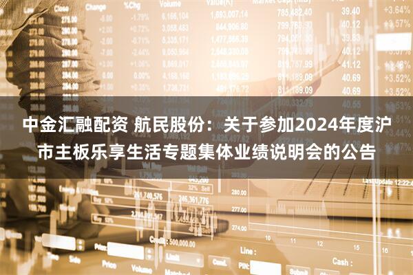中金汇融配资 航民股份：关于参加2024年度沪市主板乐享生活专题集体业绩说明会的公告