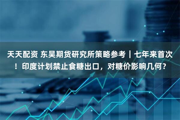 天天配资 东吴期货研究所策略参考｜七年来首次！印度计划禁止食糖出口，对糖价影响几何？