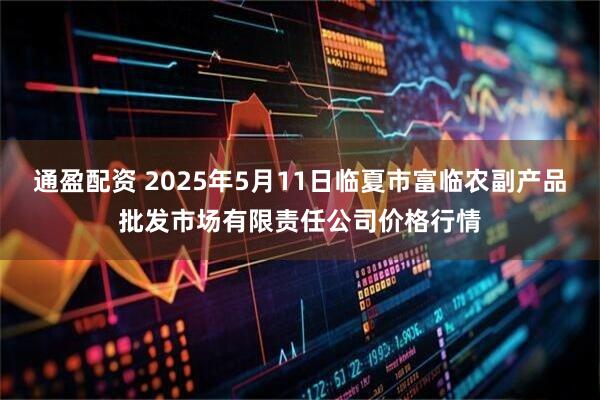 通盈配资 2025年5月11日临夏市富临农副产品批发市场有限责任公司价格行情