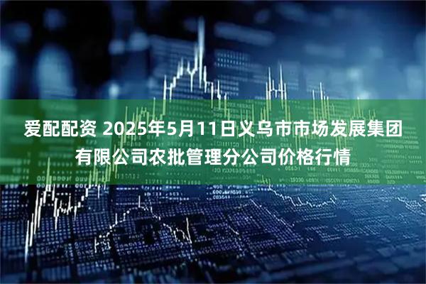 爱配配资 2025年5月11日义乌市市场发展集团有限公司农批管理分公司价格行情