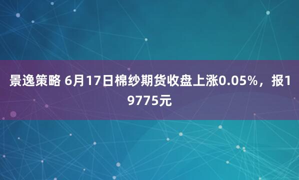 景逸策略 6月17日棉纱期货收盘上涨0.05%，报19775元
