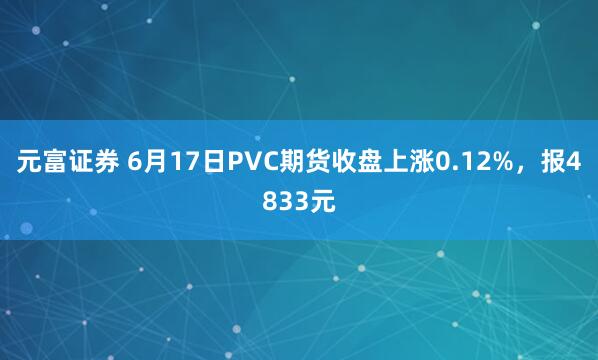 元富证券 6月17日PVC期货收盘上涨0.12%，报4833元