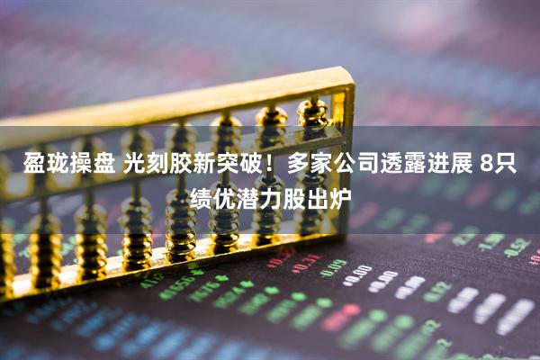 盈珑操盘 光刻胶新突破！多家公司透露进展 8只绩优潜力股出炉