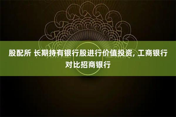 股配所 长期持有银行股进行价值投资, 工商银行对比招商银行