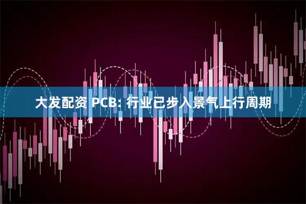 大发配资 PCB: 行业已步入景气上行周期