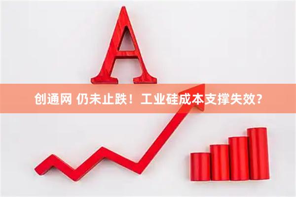 创通网 仍未止跌！工业硅成本支撑失效？