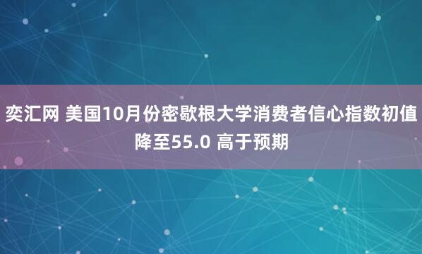 奕汇网 美国10月份密歇根大学消费者信心指数初值降至55.0 高于预期