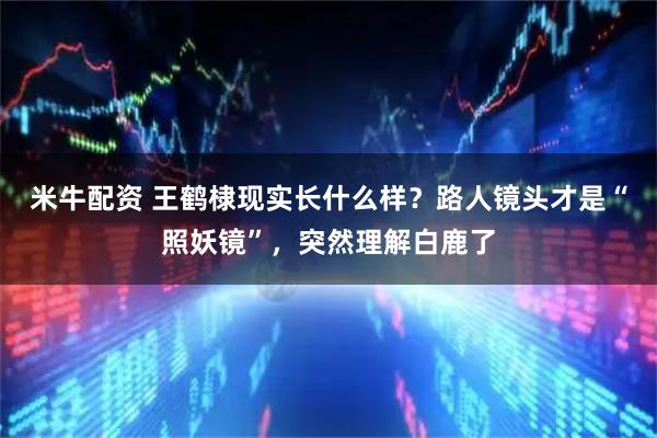 米牛配资 王鹤棣现实长什么样？路人镜头才是“照妖镜”，突然理解白鹿了