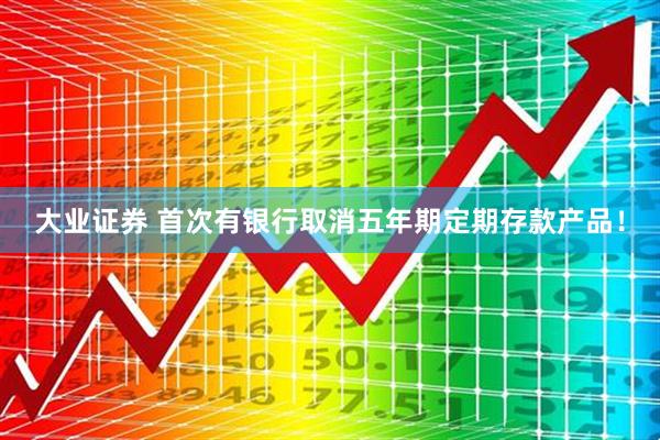 大业证券 首次有银行取消五年期定期存款产品！