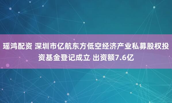 瑶鸿配资 深圳市亿航东方低空经济产业私募股权投资基金登记成立 出资额7.6亿