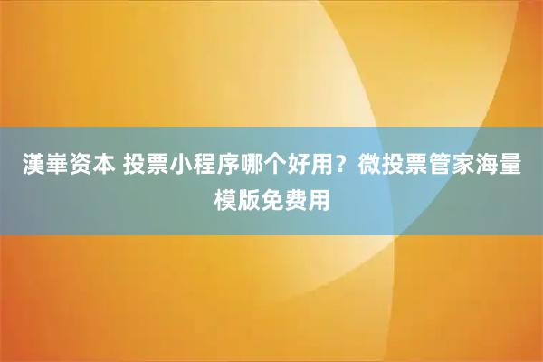 漢崋资本 投票小程序哪个好用？微投票管家海量模版免费用