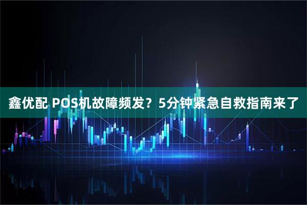 鑫优配 POS机故障频发？5分钟紧急自救指南来了