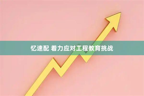 忆速配 着力应对工程教育挑战