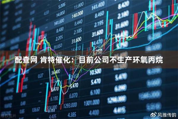 配查网 肯特催化：目前公司不生产环氧丙烷