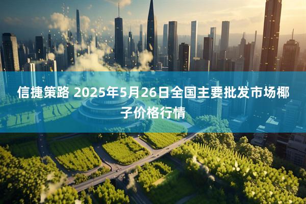 信捷策路 2025年5月26日全国主要批发市场椰子价格行情