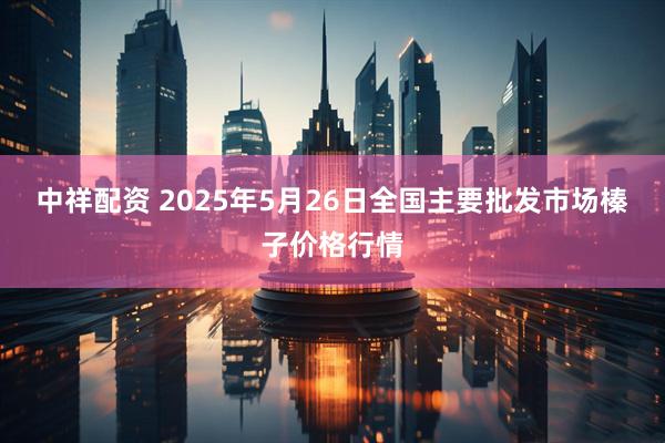 中祥配资 2025年5月26日全国主要批发市场榛子价格行情
