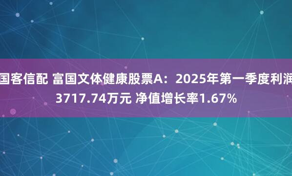 国客信配 富国文体健康股票A：2025年第一季度利润3717.74万元 净值增长率1.67%