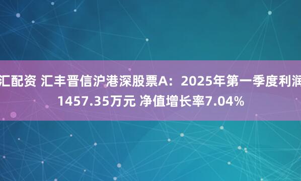 汇配资 汇丰晋信沪港深股票A：2025年第一季度利润1457.35万元 净值增长率7.04%