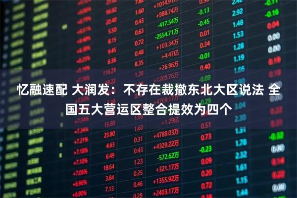 忆融速配 大润发：不存在裁撤东北大区说法 全国五大营运区整合提效为四个