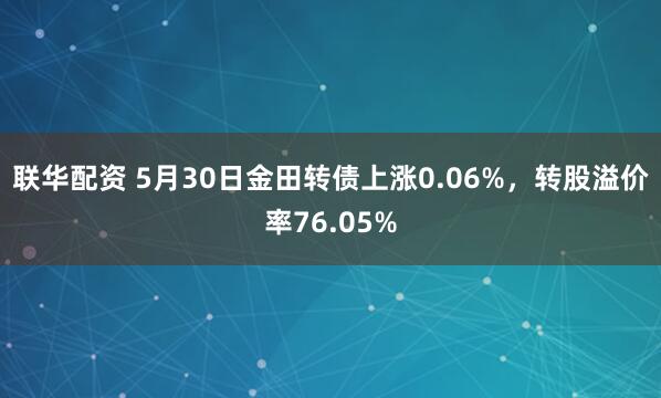 联华配资 5月30日金田转债上涨0.06%，转股溢价率76.05%