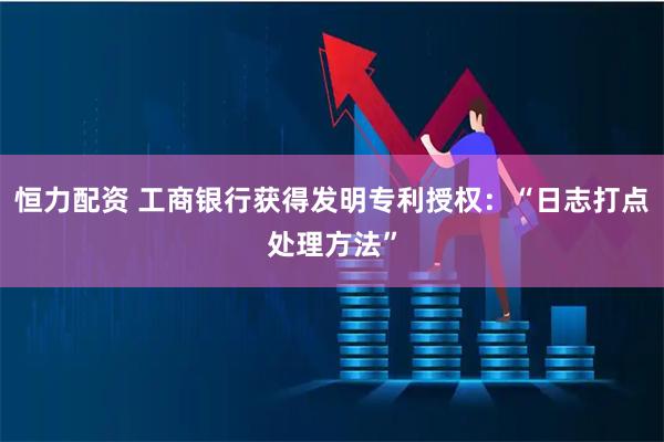 恒力配资 工商银行获得发明专利授权：“日志打点处理方法”