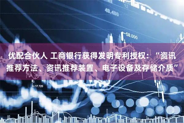 优配合伙人 工商银行获得发明专利授权：“资讯推荐方法、资讯推荐装置、电子设备及存储介质”