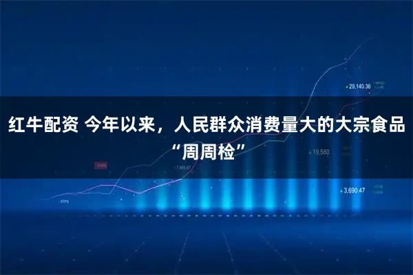 红牛配资 今年以来，人民群众消费量大的大宗食品“周周检”