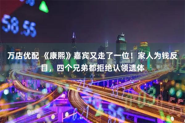 万店优配 《康熙》嘉宾又走了一位！家人为钱反目，四个兄弟都拒绝认领遗体