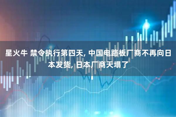 星火牛 禁令执行第四天, 中国电路板厂商不再向日本发货, 日本厂商天塌了