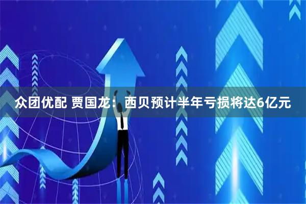众团优配 贾国龙：西贝预计半年亏损将达6亿元