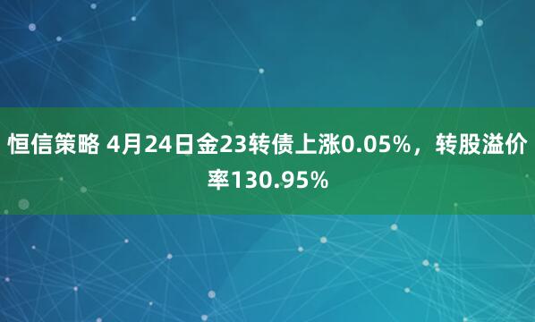 恒信策略 4月24日金23转债上涨0.05%，转股溢价率130.95%