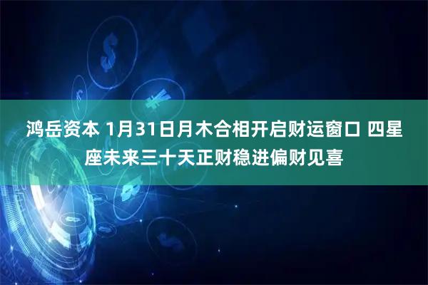 鸿岳资本 1月31日月木合相开启财运窗口 四星座未来三十天正财稳进偏财见喜