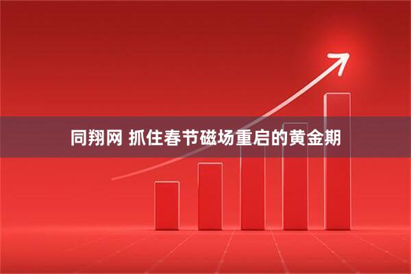 同翔网 抓住春节磁场重启的黄金期