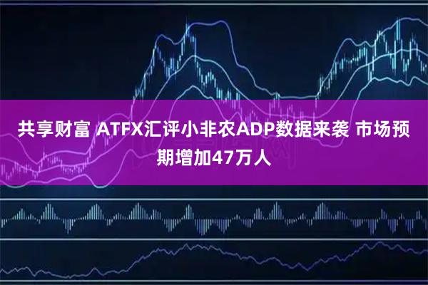 共享财富 ATFX汇评小非农ADP数据来袭 市场预期增加47万人