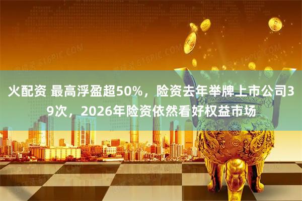 火配资 最高浮盈超50%，险资去年举牌上市公司39次，2026年险资依然看好权益市场