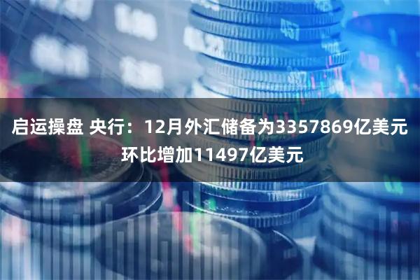 启运操盘 央行：12月外汇储备为3357869亿美元 环比增加11497亿美元