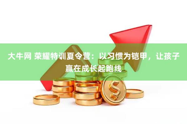 大牛网 荣耀特训夏令营：以习惯为铠甲，让孩子赢在成长起跑线