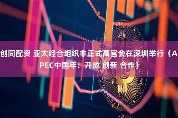 创同配资 亚太经合组织非正式高官会在深圳举行（APEC中国年：开放 创新 合作）