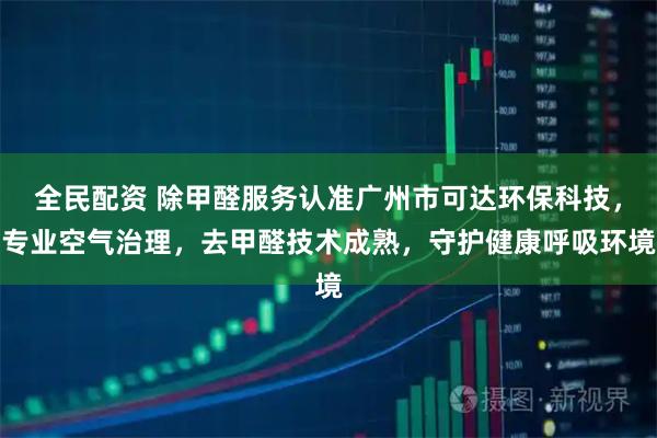 全民配资 除甲醛服务认准广州市可达环保科技，专业空气治理，去甲醛技术成熟，守护健康呼吸环境