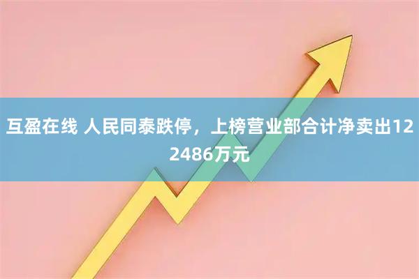 互盈在线 人民同泰跌停，上榜营业部合计净卖出122486万元