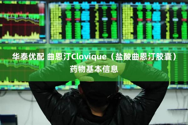 华泰优配 曲恩汀Clovique（盐酸曲恩汀胶囊）药物基本信息