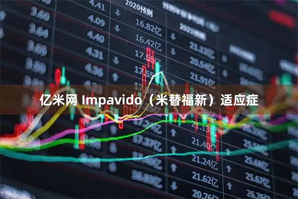 亿米网 Impavido（米替福新）适应症