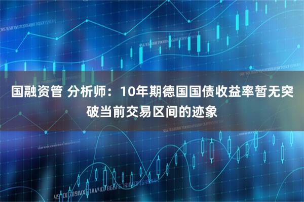 国融资管 分析师：10年期德国国债收益率暂无突破当前交易区间的迹象