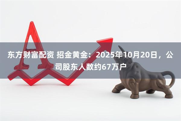 东方财富配资 招金黄金：2025年10月20日，公司股东人数约67万户