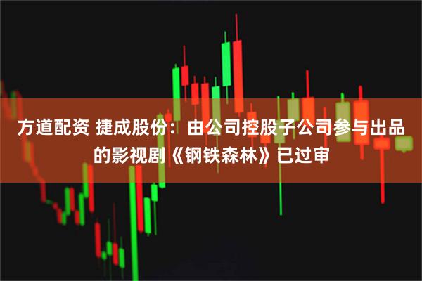 方道配资 捷成股份：由公司控股子公司参与出品的影视剧《钢铁森林》已过审