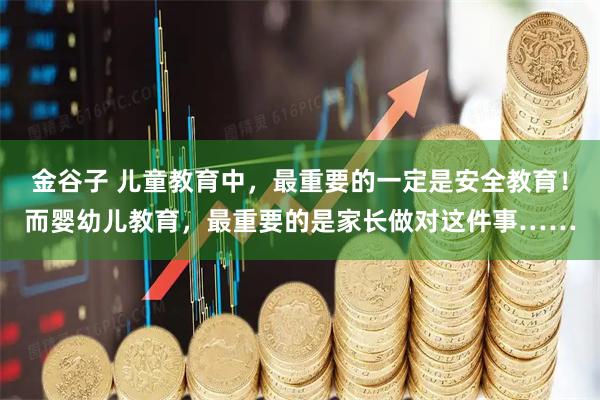 金谷子 儿童教育中，最重要的一定是安全教育！而婴幼儿教育，最重要的是家长做对这件事……