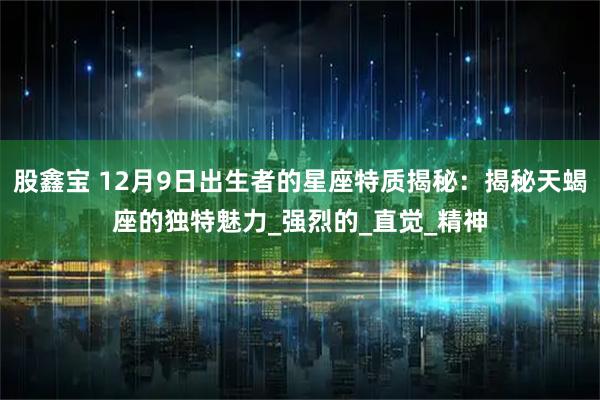 股鑫宝 12月9日出生者的星座特质揭秘：揭秘天蝎座的独特魅力_强烈的_直觉_精神